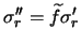 $\sigma_r'' =
\widetilde{f}\sigma_r'$