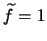 $\widetilde{f} = 1$